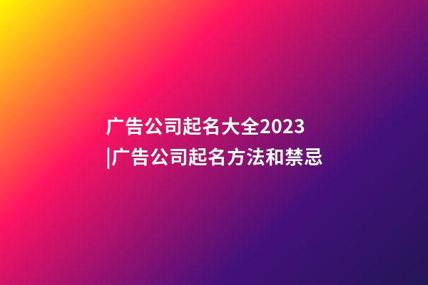 广告公司起名大全2023|广告公司起名方法和禁忌-第1张-公司起名-玄机派